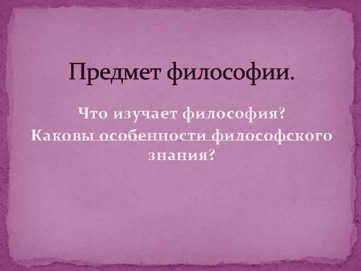 Что изучает философия. Роль специфика философского познания. Какова философия Саратова. Что изучает философия 7 букв.