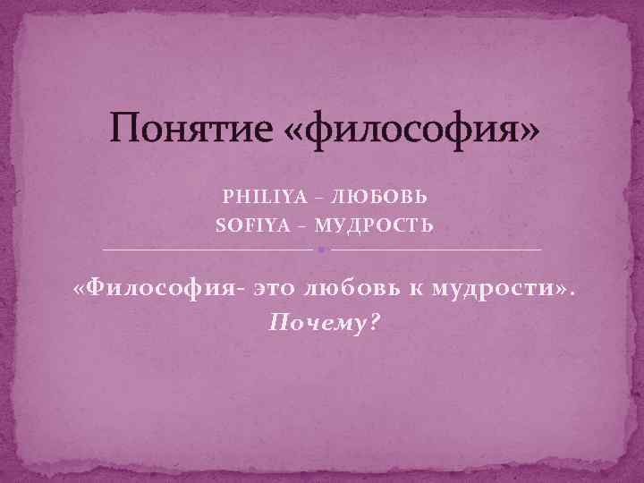 Понятие «философия» PHILIYA – ЛЮБОВЬ SOFIYA – МУДРОСТЬ «Философия- это любовь к мудрости» .