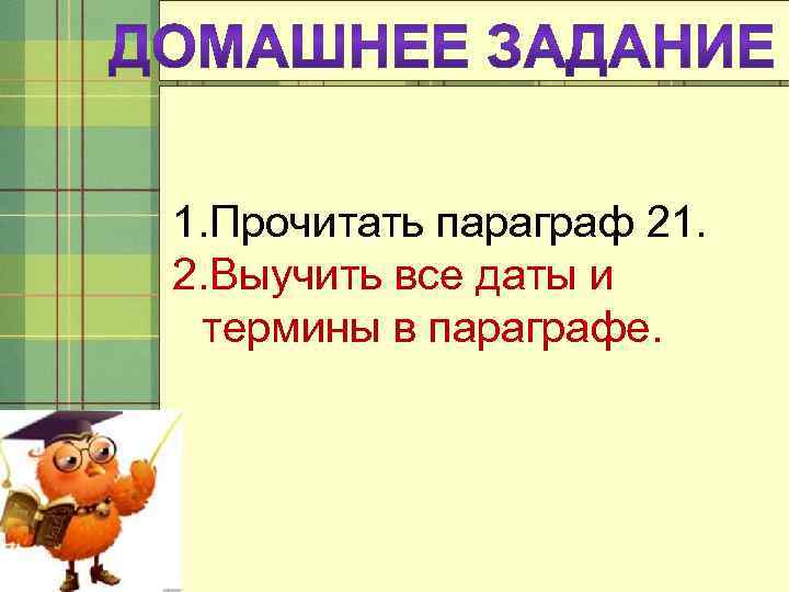 1. Прочитать параграф 21. 2. Выучить все даты и термины в параграфе. 