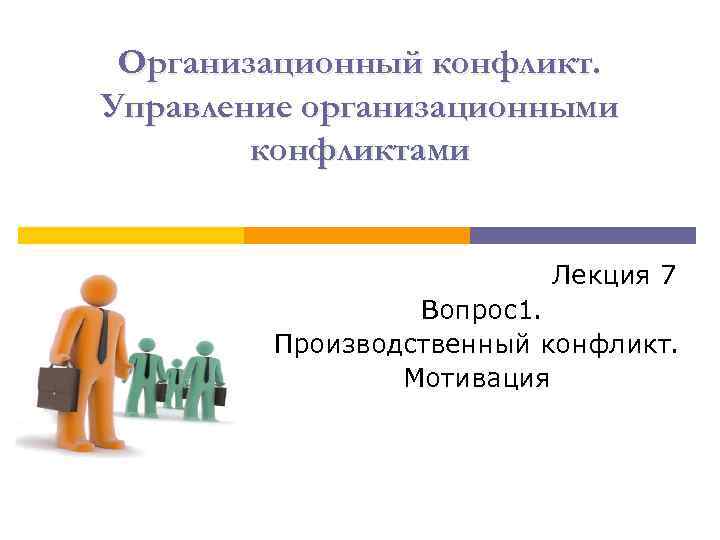 Организационный конфликт. Управление организационными конфликтами Лекция 7 Вопрос1. Производственный конфликт. Мотивация 