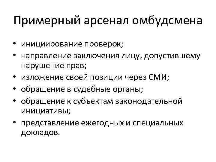 Примерный арсенал омбудсмена • инициирование проверок; • направление заключения лицу, допустившему нарушение прав; •