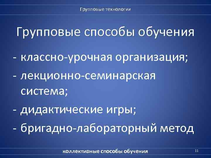 Групповые технологии Групповые способы обучения - классно-урочная организация; - лекционно-семинарская система; - дидактические игры;