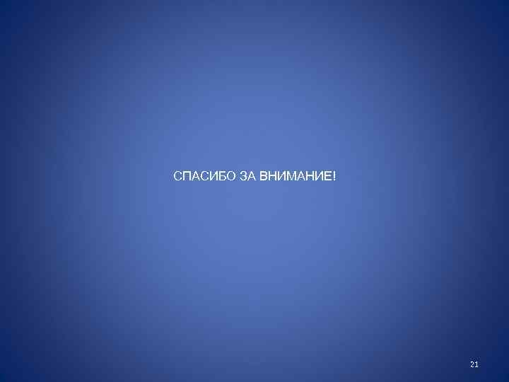СПАСИБО ЗА ВНИМАНИЕ! 21 