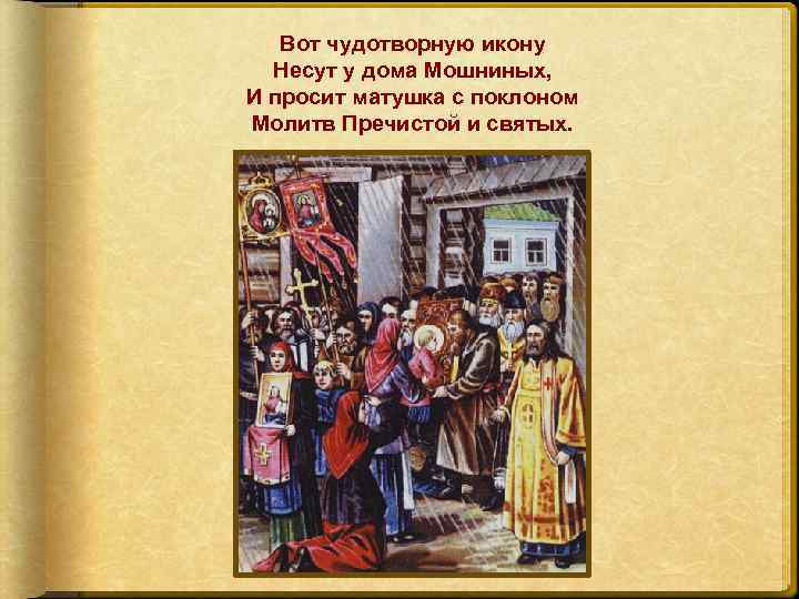 Вот чудотворную икону Несут у дома Мошниных, И просит матушка с поклоном Молитв Пречистой