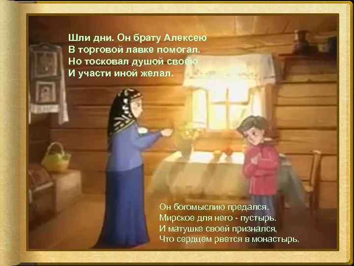 Шли дни. Он брату Алексею В торговой лавке помогал. Но тосковал душой своею И