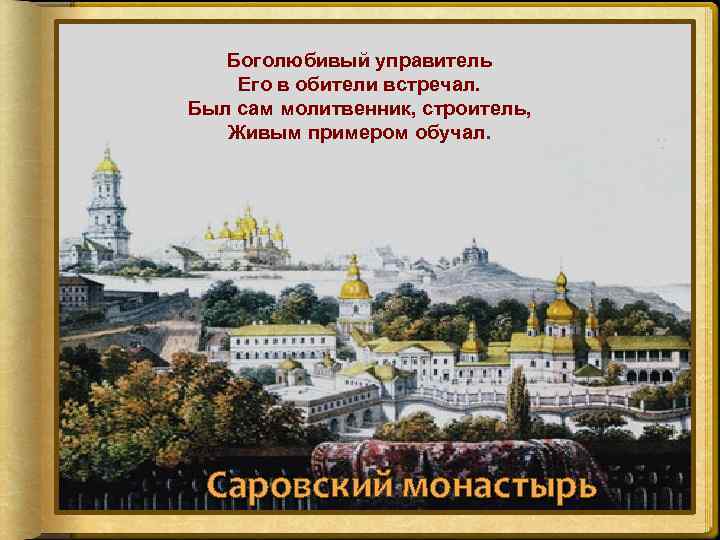 Боголюбивый управитель Его в обители встречал. Был сам молитвенник, строитель, Живым примером обучал. Саровский