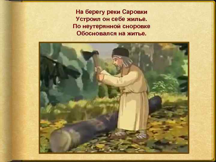 На берегу реки Саровки Устроил он себе жилье. По неутерянной сноровке Обосновался на житье.