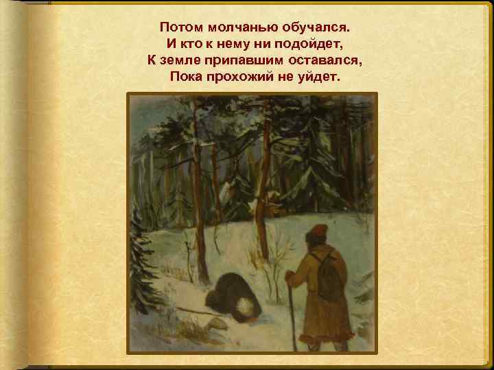 Потом молчанью обучался. И кто к нему ни подойдет, К земле припавшим оставался, Пока