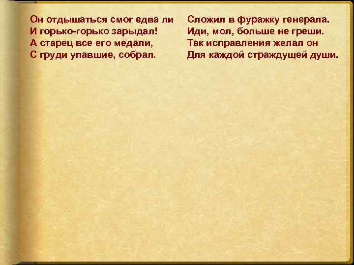 Он отдышаться смог едва ли И горько-горько зарыдал! А старец все его медали, С