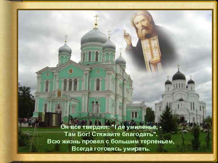 Он все твердил: "Где умиленье, Там Бог! Стяжайте благодать". Всю жизнь провел с большим