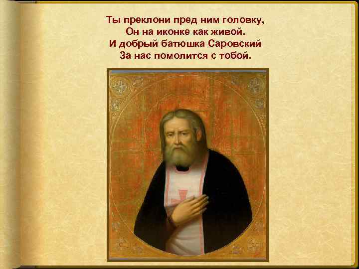 Ты преклони пред ним головку, Он на иконке как живой. И добрый батюшка Саровский