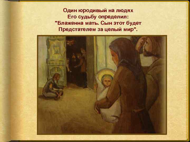 Один юродивый на людях Его судьбу определил: "Блаженна мать. Сын этот будет Предстателем за