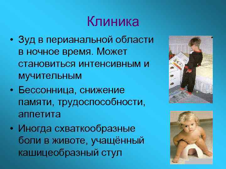 Клиника • Зуд в перианальной области в ночное время. Может становиться интенсивным и мучительным