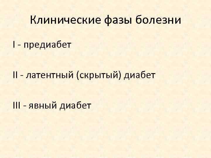 Клинические фазы болезни I - предиабет II - латентный (скрытый) диабет III - явный