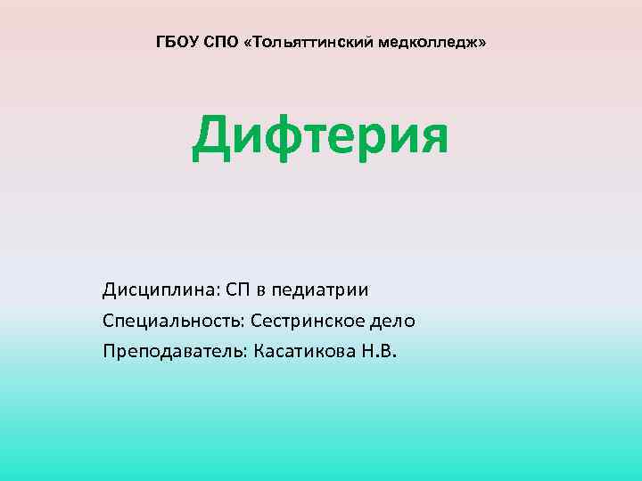 ГБОУ СПО «Тольяттинский медколледж» Дифтерия Дисциплина: СП в педиатрии Специальность: Сестринское дело Преподаватель: Касатикова