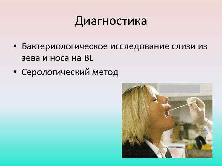 Диагностика • Бактериологическое исследование слизи из зева и носа на BL • Серологический метод