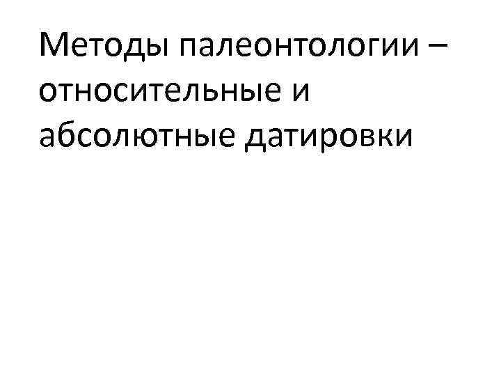 Методы палеонтологии – относительные и абсолютные датировки 