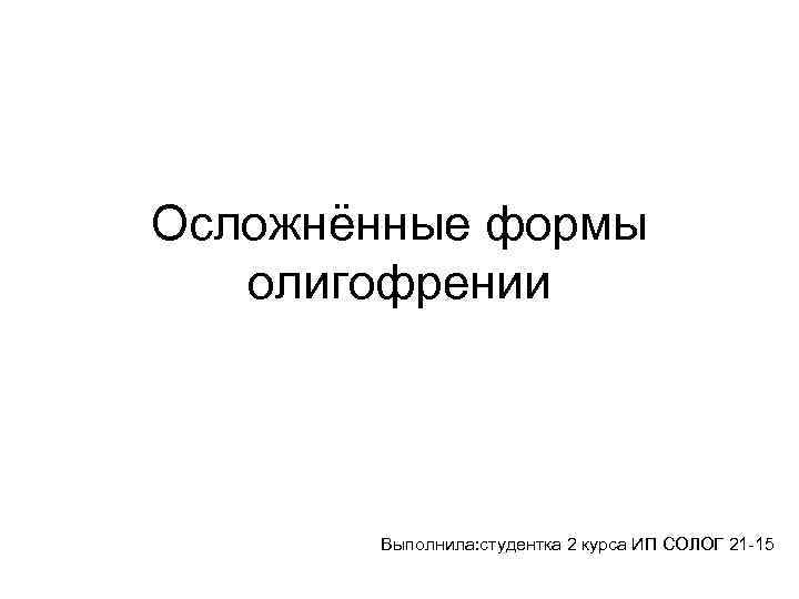 Осложнённые формы олигофрении Выполнила: студентка 2 курса ИП СОЛОГ 21 -15 
