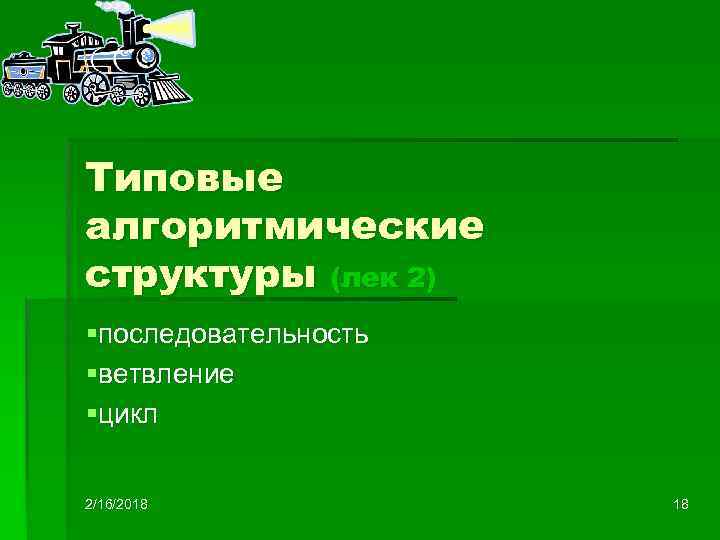 Типовые алгоритмические структуры (лек 2) §последовательность §ветвление §цикл 2/16/2018 18 