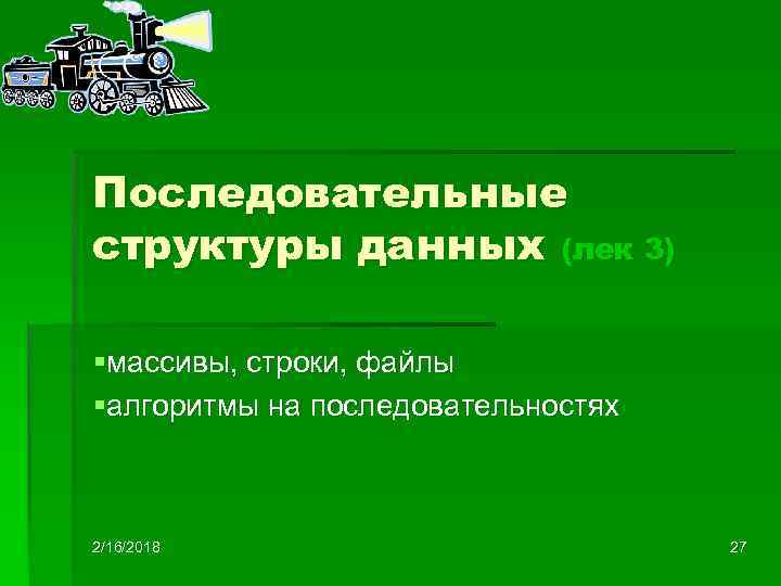 Последовательные структуры данных (лек 3) §массивы, строки, файлы §алгоритмы на последовательностях 2/16/2018 27 