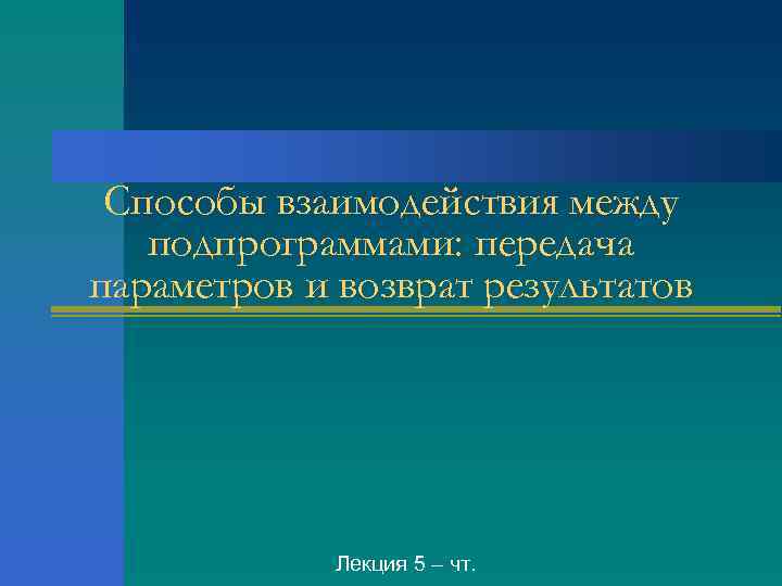 Способы взаимодействия между подпрограммами: передача параметров и возврат результатов Лекция 5 – чт. 