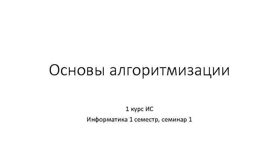 Основы алгоритмизации 1 курс ИС Информатика 1 семестр, семинар 1 
