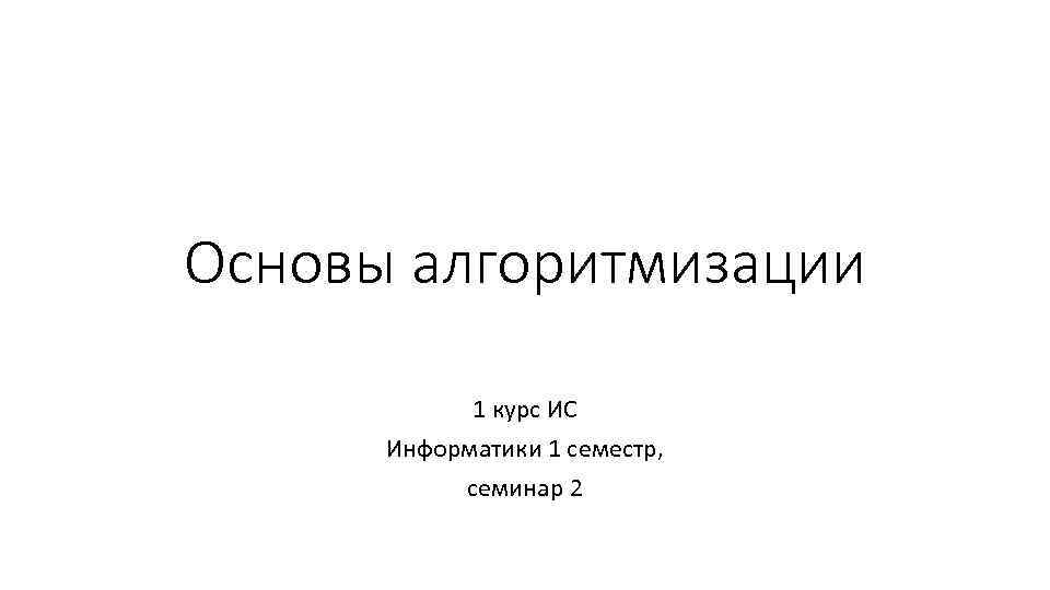 Основы алгоритмизации 1 курс ИС Информатики 1 семестр, семинар 2 