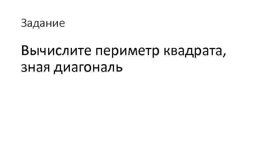Задание Вычислите периметр квадрата, зная диагональ 