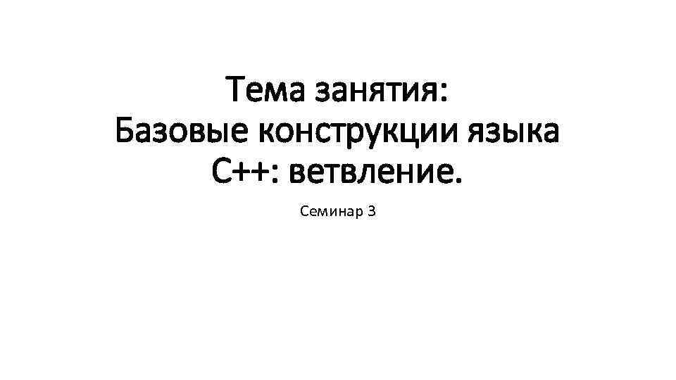 Тема занятия: Базовые конструкции языка С++: ветвление. Семинар 3 