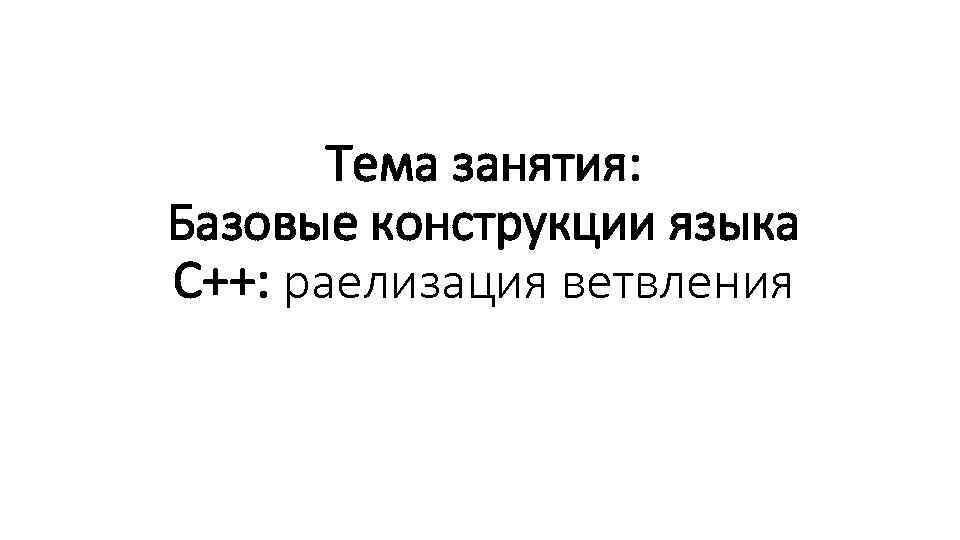 Тема занятия: Базовые конструкции языка С++: раелизация ветвления 