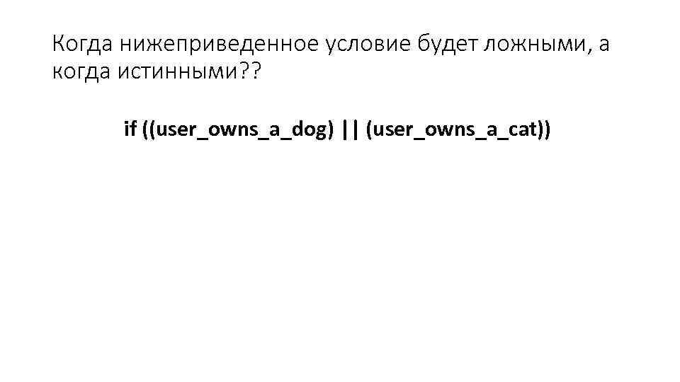 Когда нижеприведенное условие будет ложными, а когда истинными? ? if ((user_owns_a_dog) || (user_owns_a_cat)) 
