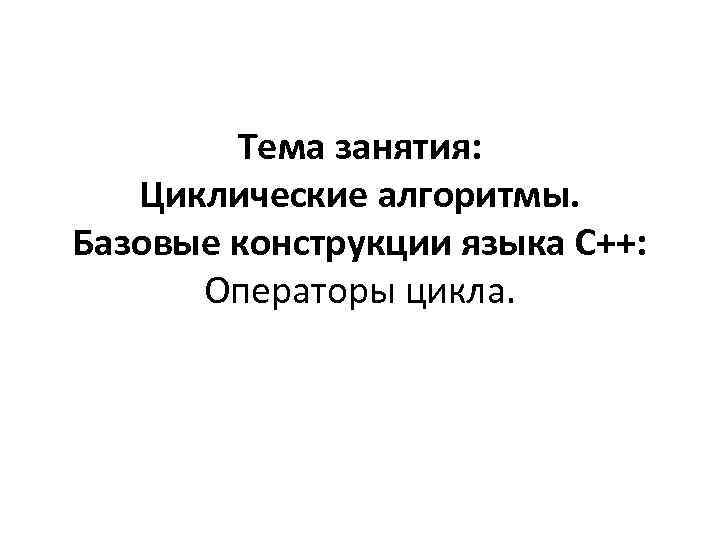 Тема занятия: Циклические алгоритмы. Базовые конструкции языка С++: Операторы цикла. 