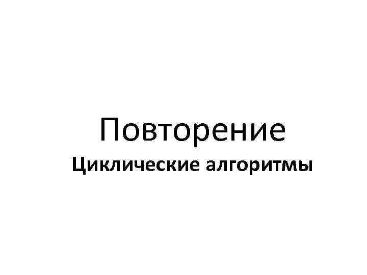 Повторение Циклические алгоритмы 