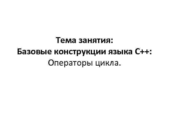 Тема занятия: Базовые конструкции языка С++: Операторы цикла. 