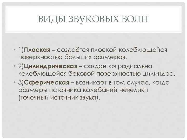 ВИДЫ ЗВУКОВЫХ ВОЛН • 1)Плоская – создаётся плоской колеблющейся поверхностью больших размеров. • 2)Цилиндрическая