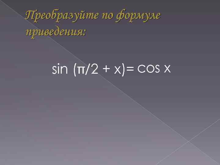 Преобразуйте по формуле приведения: sin ( /2 + х)= cos х 