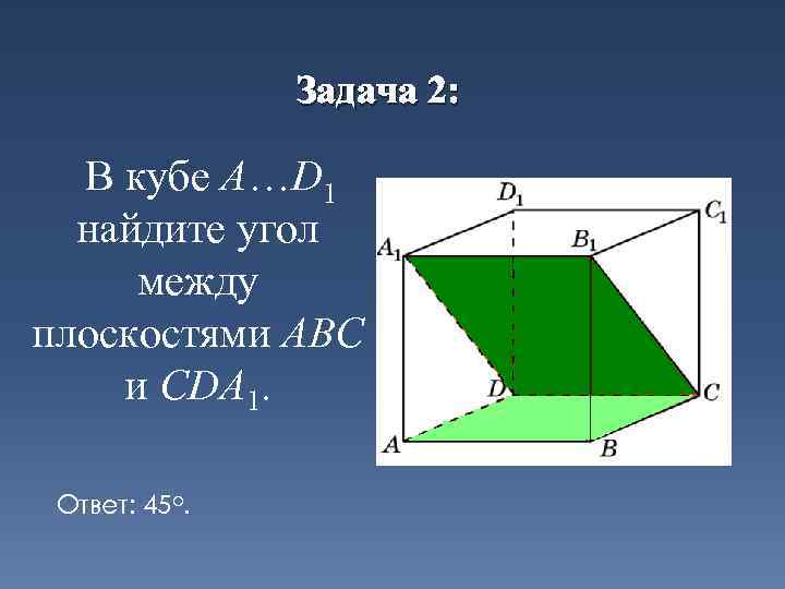 Задача 2: В кубе A…D 1 найдите угол между плоскостями ABC и CDA 1.