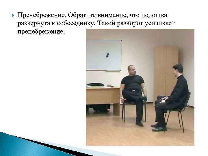  Пренебрежение. Обратите внимание, что подошва развернута к собеседнику. Такой разворот усиливает пренебрежение. 