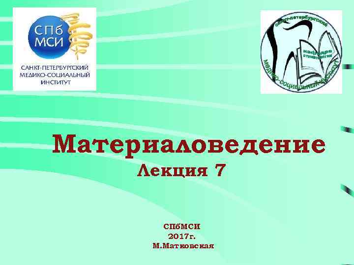 Материаловедение Лекция 7 СПб. МСИ 2017 г. М. Матковская 