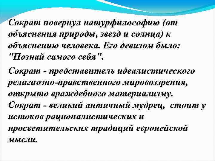 Сократ повернул натурфилософию (от объяснения природы, звезд и солнца) к объяснению человека. Его девизом