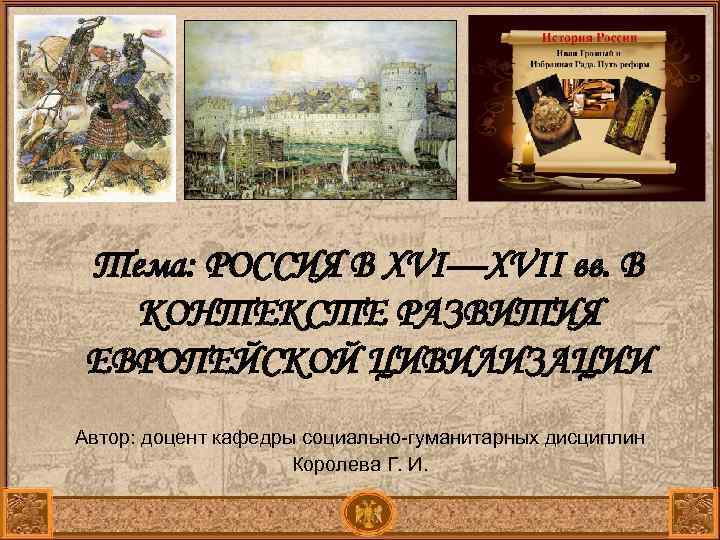 Тема: РОССИЯ В XVI—XVII вв. В КОНТЕКСТЕ РАЗВИТИЯ ЕВРОПЕЙСКОЙ ЦИВИЛИЗАЦИИ Автор: доцент кафедры социально-гуманитарных