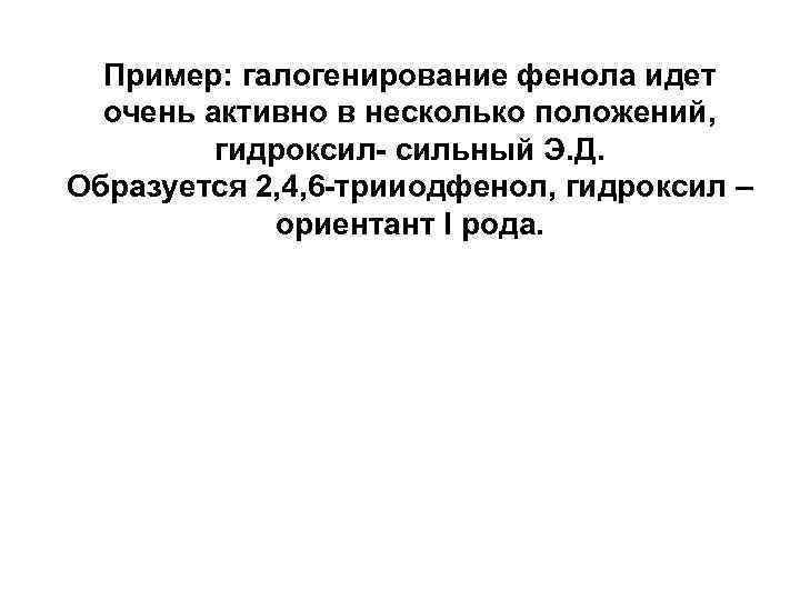 Пример: галогенирование фенола идет очень активно в несколько положений, гидроксил- сильный Э. Д. Образуется