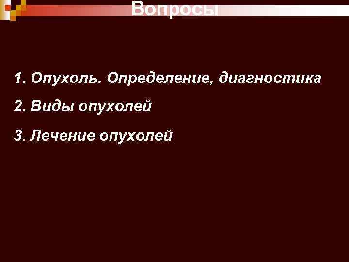 Вопросы 1. Опухоль. Определение, диагностика 2. Виды опухолей 3. Лечение опухолей 