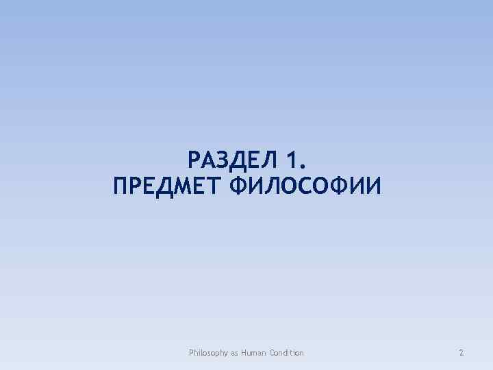 РАЗДЕЛ 1. ПРЕДМЕТ ФИЛОСОФИИ Philosophy as Human Condition 2 