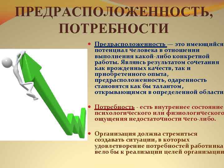 ПРЕДРАСПОЛОЖЕННОСТЬ, ПОТРЕБНОСТИ Предрасположенность — это имеющийся потенциал человека в отношении выполнения какой-либо конкретной работы.