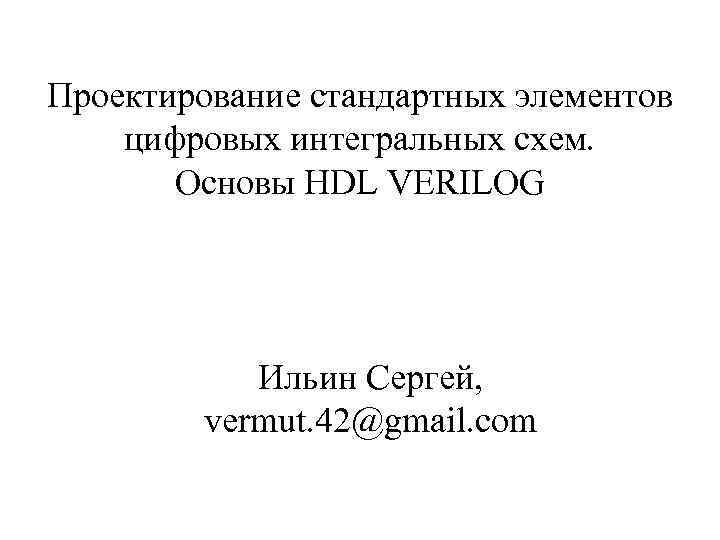 Проектирование стандартных элементов цифровых интегральных схем. Основы HDL VERILOG Ильин Сергей, vermut. 42@gmail. com