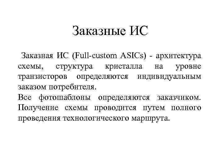 Заказные ИС Заказная ИС (Full-custom ASICs) - архитектура схемы, структура кристалла на уровне транзисторов