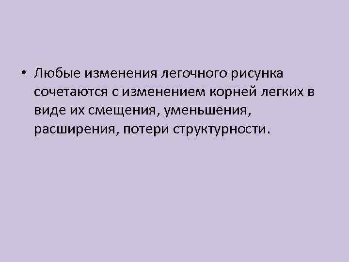  • Любые изменения легочного рисунка сочетаются с изменением корней легких в виде их