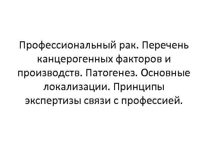 Профессиональный рак. Перечень канцерогенных факторов и производств. Патогенез. Основные локализации. Принципы экспертизы связи с