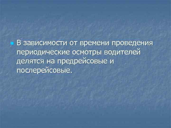 n В зависимости от времени проведения периодические осмотры водителей делятся на предрейсовые и послерейсовые.